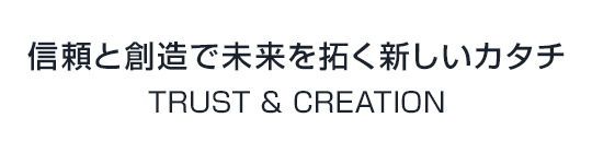 信頼と創造で未来を拓く新しいカタチ TRUST & CREATION