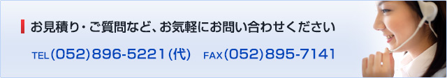 お見積り・ご質問など、お気軽にお問い合わせください TEL(052)896-5221(代) FAX(052)895-7141